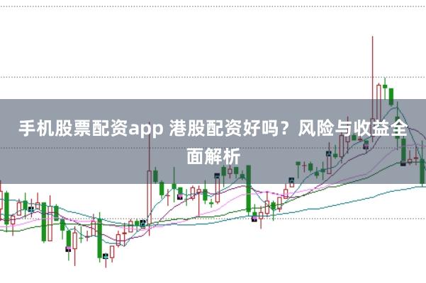 手机股票配资app 港股配资好吗？风险与收益全面解析