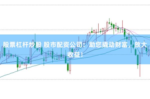 股票杠杆炒股 股市配资公司：助您撬动财富，放大收益！