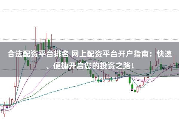 合法配资平台排名 网上配资平台开户指南：快速、便捷开启您的投资之路！