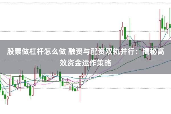 股票做杠杆怎么做 融资与配资双轨并行：揭秘高效资金运作策略