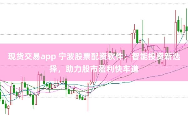 现货交易app 宁波股票配资软件：智能投资新选择，助力股市盈利快车道