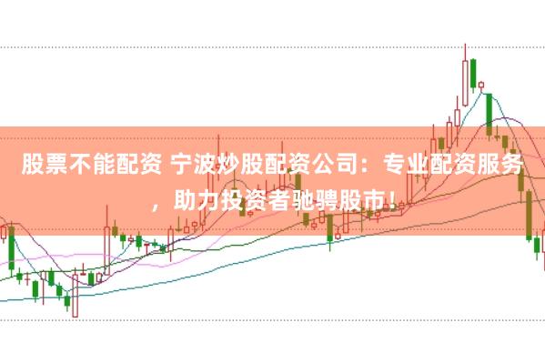 股票不能配资 宁波炒股配资公司：专业配资服务，助力投资者驰骋股市！
