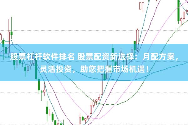 股票杠杆软件排名 股票配资新选择：月配方案，灵活投资，助您把握市场机遇！