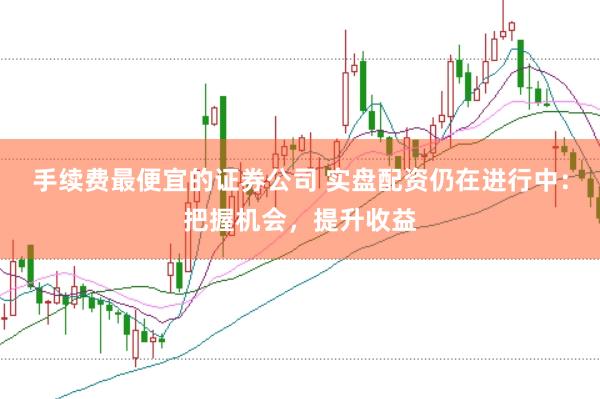 手续费最便宜的证券公司 实盘配资仍在进行中：把握机会，提升收益