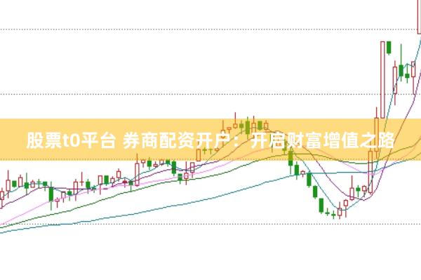 股票t0平台 券商配资开户：开启财富增值之路