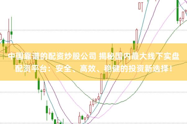 中国靠谱的配资炒股公司 揭秘国内最大线下实盘配资平台：安全、高效、稳健的投资新选择！