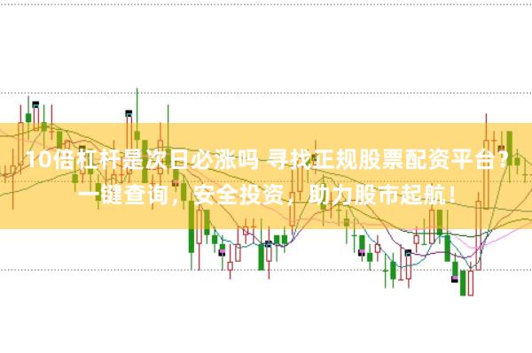 10倍杠杆是次日必涨吗 寻找正规股票配资平台？一键查询，安全投资，助力股市起航！
