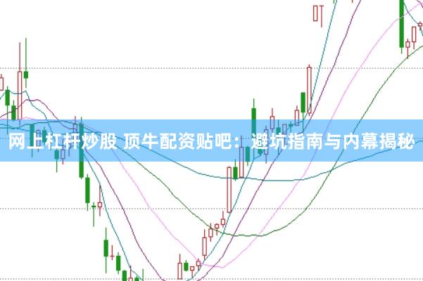 网上杠杆炒股 顶牛配资贴吧：避坑指南与内幕揭秘