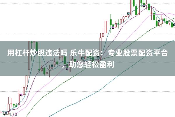 用杠杆炒股违法吗 乐牛配资：专业股票配资平台，助您轻松盈利