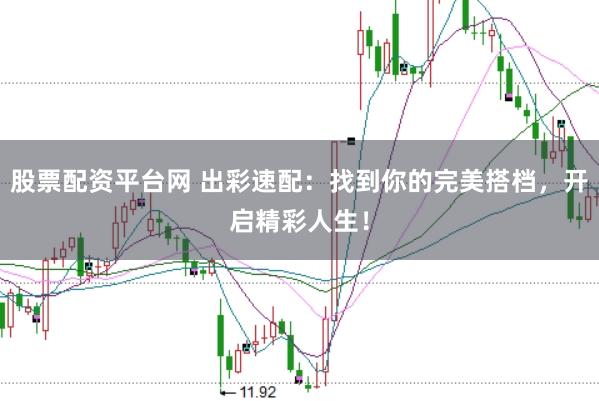 股票配资平台网 出彩速配：找到你的完美搭档，开启精彩人生！