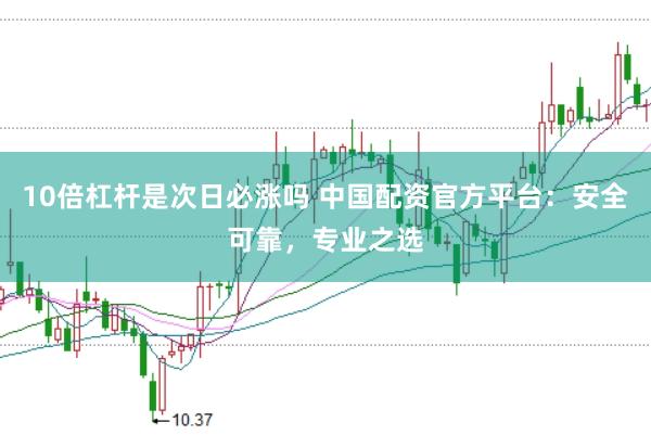 10倍杠杆是次日必涨吗 中国配资官方平台：安全可靠，专业之选