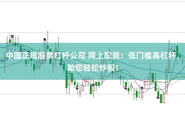中国正规股票杠杆公司 网上配资：低门槛高杠杆，助您轻松炒股！