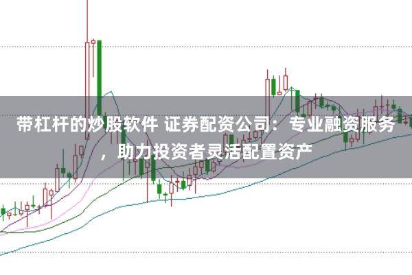 带杠杆的炒股软件 证券配资公司：专业融资服务，助力投资者灵活配置资产