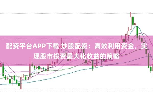 配资平台APP下载 炒股配资：高效利用资金，实现股市投资最大化收益的策略