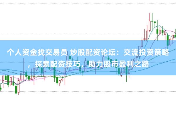 个人资金找交易员 炒股配资论坛：交流投资策略，探索配资技巧，助力股市盈利之路