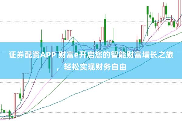 证券配资APP 财富e开启您的智能财富增长之旅，轻松实现财务自由