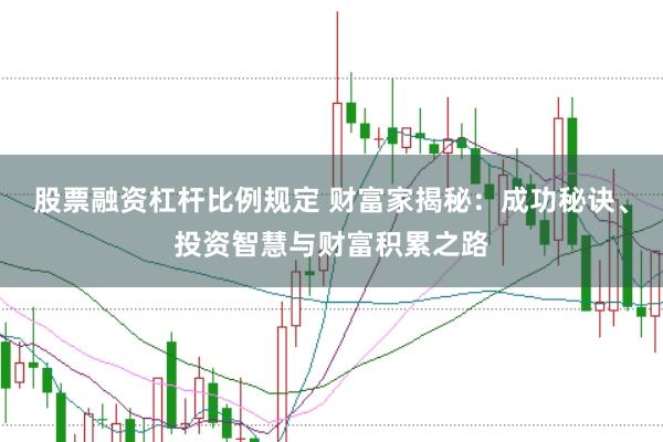 股票融资杠杆比例规定 财富家揭秘：成功秘诀、投资智慧与财富积累之路