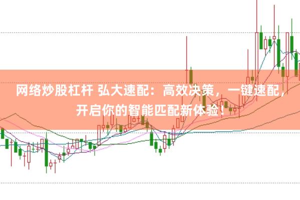 网络炒股杠杆 弘大速配：高效决策，一键速配，开启你的智能匹配新体验！