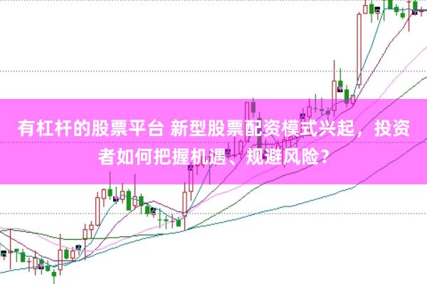 有杠杆的股票平台 新型股票配资模式兴起，投资者如何把握机遇、规避风险？