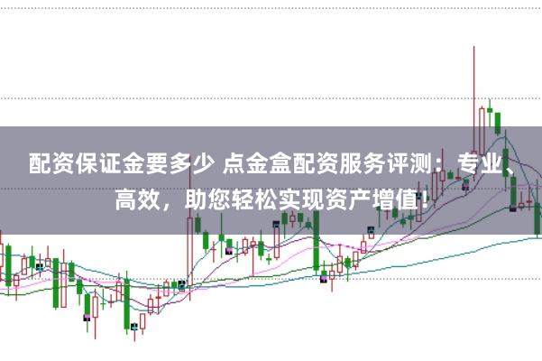 配资保证金要多少 点金盒配资服务评测：专业、高效，助您轻松实现资产增值！