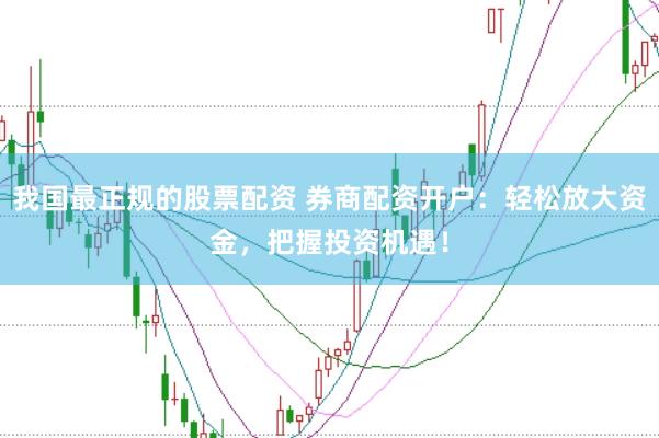 我国最正规的股票配资 券商配资开户：轻松放大资金，把握投资机遇！