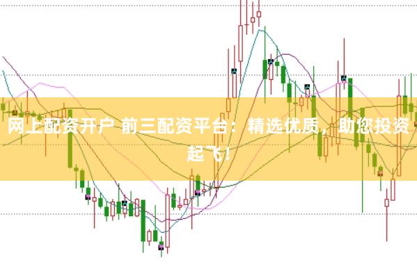 网上配资开户 前三配资平台：精选优质，助您投资起飞！