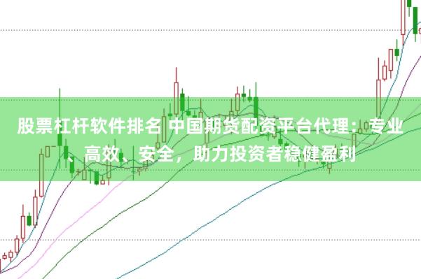 股票杠杆软件排名 中国期货配资平台代理：专业、高效、安全，助力投资者稳健盈利