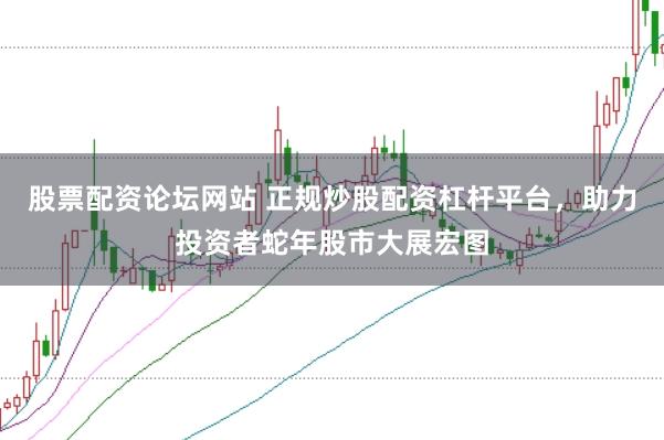 股票配资论坛网站 正规炒股配资杠杆平台，助力投资者蛇年股市大展宏图