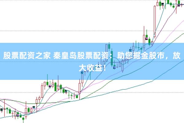 股票配资之家 秦皇岛股票配资：助您掘金股市，放大收益！
