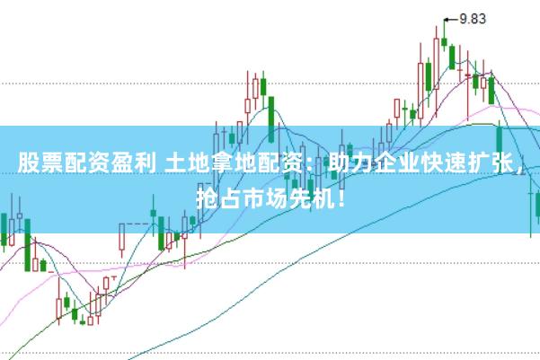 股票配资盈利 土地拿地配资:助力企业快速扩张,抢占市场先机!
