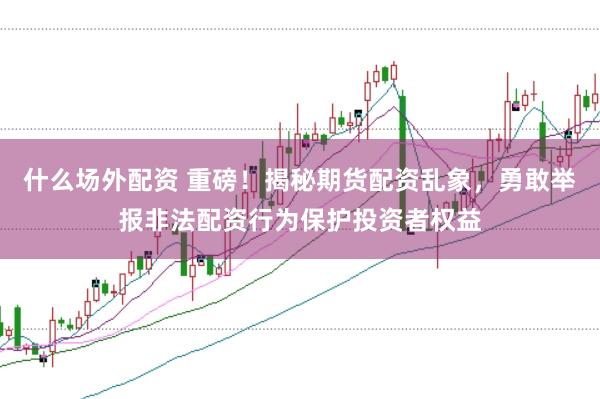 什么场外配资 重磅!揭秘期货配资乱象,勇敢举报非法配资行为保护投资者权益