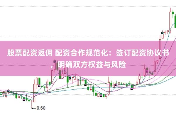 股票配资返佣 配资合作规范化：签订配资协议书，明确双方权益与风险