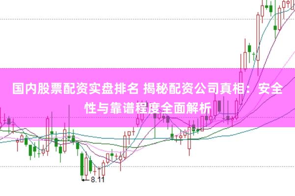 国内股票配资实盘排名 揭秘配资公司真相:安全性与靠谱程度全面解析