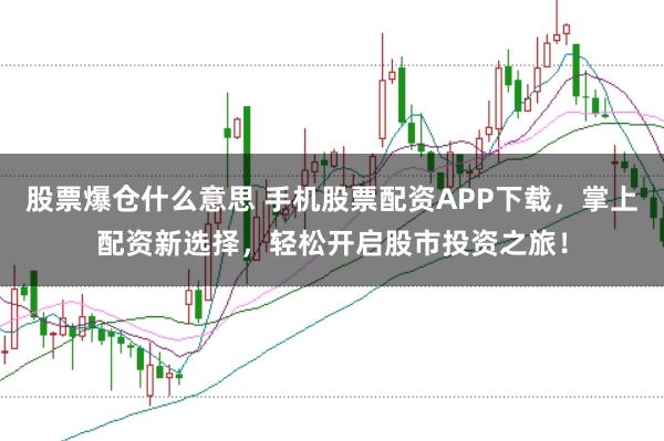 股票爆仓什么意思 手机股票配资APP下载，掌上配资新选择，轻松开启股市投资之旅！