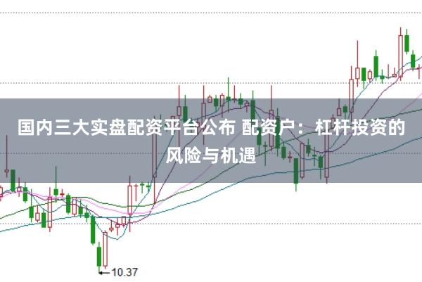 国内三大实盘配资平台公布 配资户：杠杆投资的风险与机遇