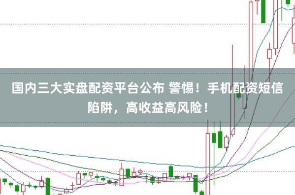 国内三大实盘配资平台公布 警惕！手机配资短信陷阱，高收益高风险！