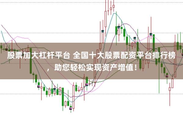 股票加大杠杆平台 全国十大股票配资平台排行榜，助您轻松实现资产增值！