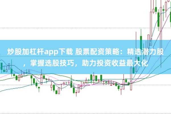 炒股加杠杆app下载 股票配资策略：精选潜力股，掌握选股技巧，助力投资收益最大化