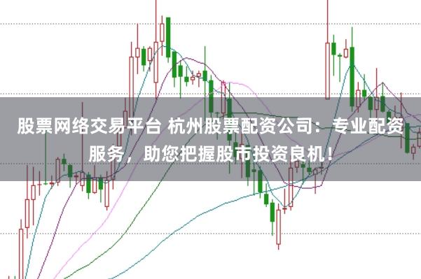 股票网络交易平台 杭州股票配资公司：专业配资服务，助您把握股市投资良机！