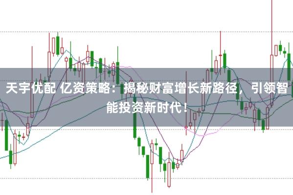 天宇优配 亿资策略：揭秘财富增长新路径，引领智能投资新时代！