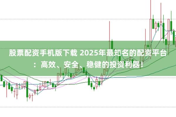 股票配资手机版下载 2025年最知名的配资平台：高效、安全、稳健的投资利器！