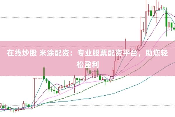 在线炒股 米涂配资:专业股票配资平台,助您轻松盈利