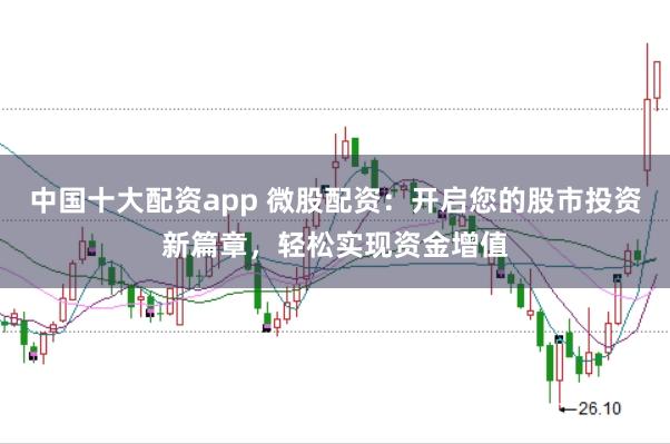 中国十大配资app 微股配资:开启您的股市投资新篇章,轻松实现资金增值