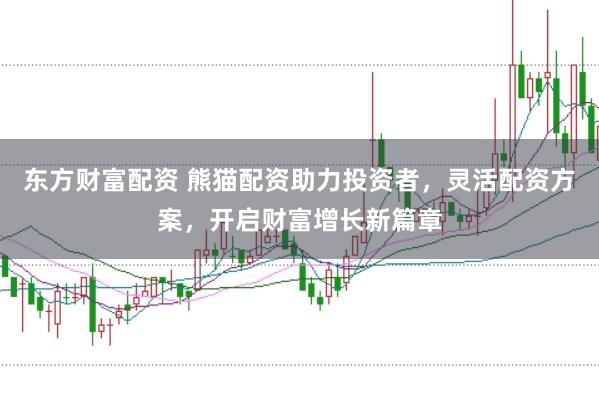 东方财富配资 熊猫配资助力投资者，灵活配资方案，开启财富增长新篇章
