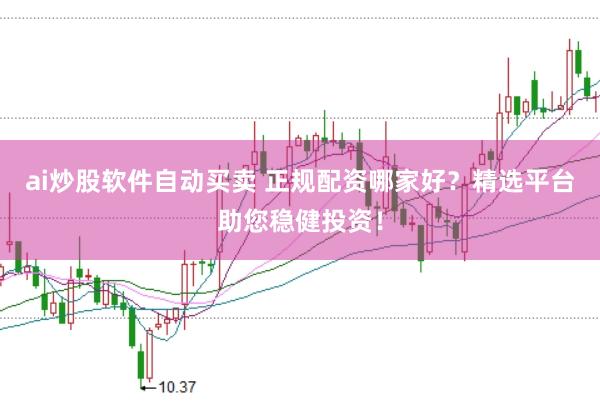 ai炒股软件自动买卖 正规配资哪家好？精选平台助您稳健投资！