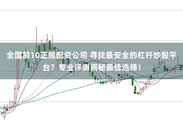 全国前10正规配资公司 寻找最安全的杠杆炒股平台?专业评测揭秘最佳选择!