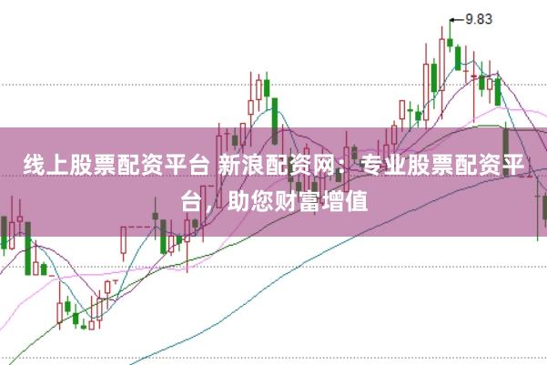 线上股票配资平台 新浪配资网：专业股票配资平台，助您财富增值