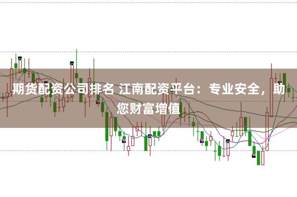 期货配资公司排名 江南配资平台:专业安全,助您财富增值