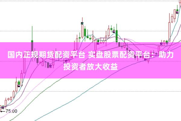 国内正规期货配资平台 实盘股票配资平台:助力投资者放大收益