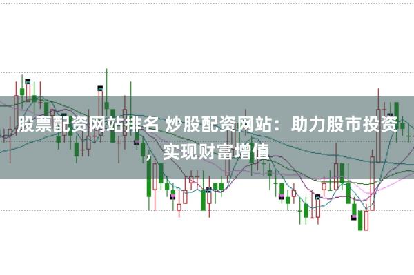 股票配资网站排名 炒股配资网站：助力股市投资，实现财富增值